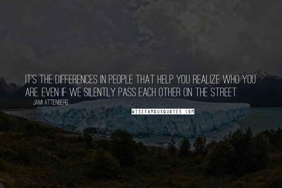 Jami Attenberg Quotes: It's the differences in people that help you realize who you are. Even if we silently pass each other on the street.