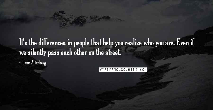 Jami Attenberg Quotes: It's the differences in people that help you realize who you are. Even if we silently pass each other on the street.