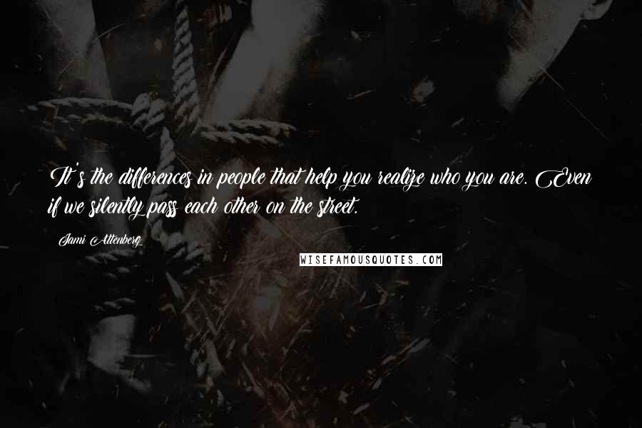 Jami Attenberg Quotes: It's the differences in people that help you realize who you are. Even if we silently pass each other on the street.