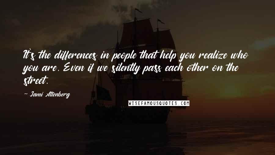 Jami Attenberg Quotes: It's the differences in people that help you realize who you are. Even if we silently pass each other on the street.