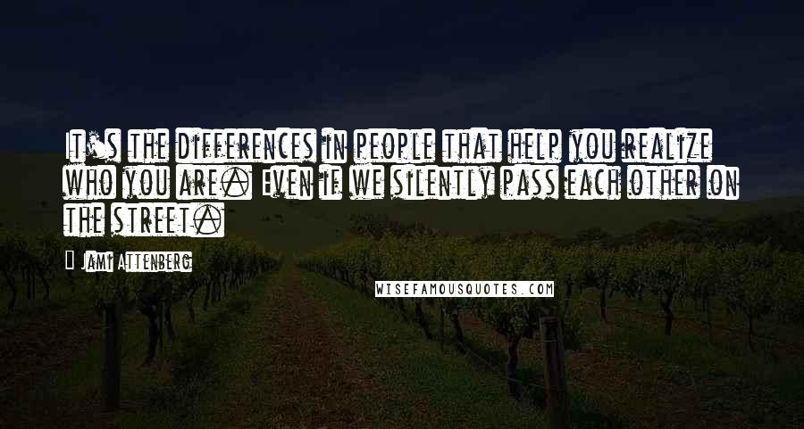 Jami Attenberg Quotes: It's the differences in people that help you realize who you are. Even if we silently pass each other on the street.