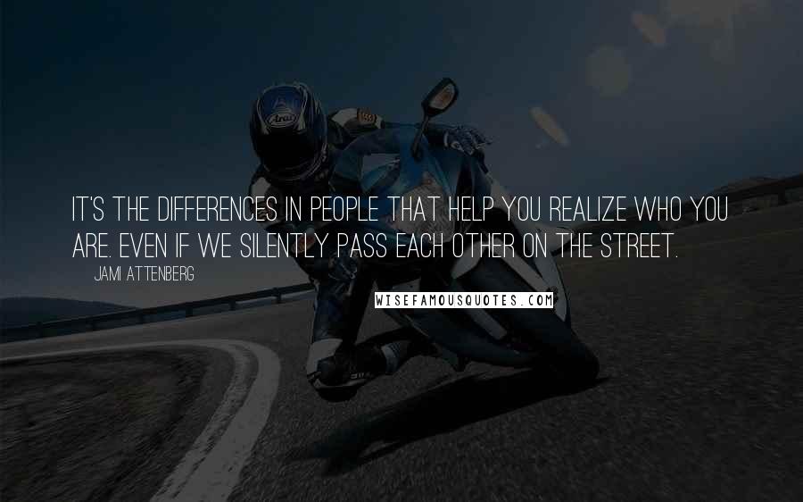 Jami Attenberg Quotes: It's the differences in people that help you realize who you are. Even if we silently pass each other on the street.