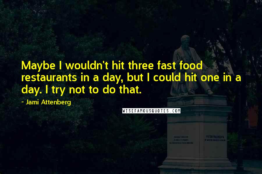 Jami Attenberg Quotes: Maybe I wouldn't hit three fast food restaurants in a day, but I could hit one in a day. I try not to do that.