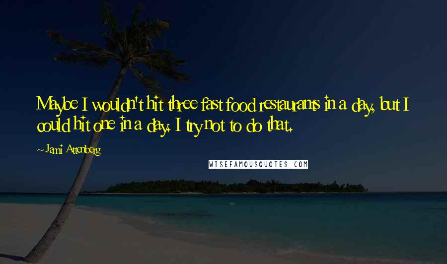 Jami Attenberg Quotes: Maybe I wouldn't hit three fast food restaurants in a day, but I could hit one in a day. I try not to do that.