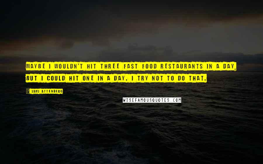 Jami Attenberg Quotes: Maybe I wouldn't hit three fast food restaurants in a day, but I could hit one in a day. I try not to do that.