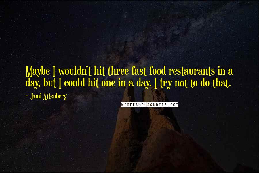 Jami Attenberg Quotes: Maybe I wouldn't hit three fast food restaurants in a day, but I could hit one in a day. I try not to do that.