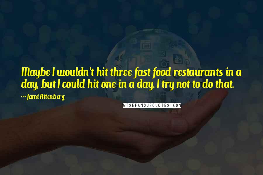 Jami Attenberg Quotes: Maybe I wouldn't hit three fast food restaurants in a day, but I could hit one in a day. I try not to do that.