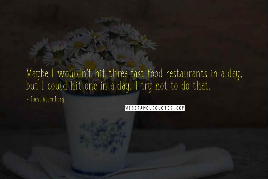 Jami Attenberg Quotes: Maybe I wouldn't hit three fast food restaurants in a day, but I could hit one in a day. I try not to do that.