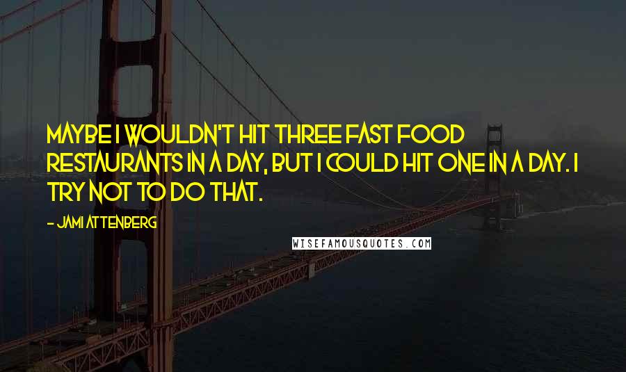 Jami Attenberg Quotes: Maybe I wouldn't hit three fast food restaurants in a day, but I could hit one in a day. I try not to do that.