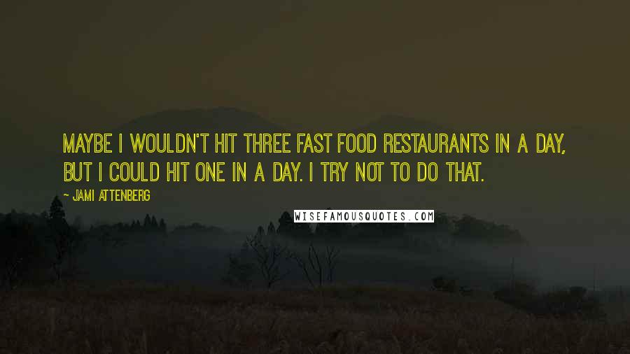 Jami Attenberg Quotes: Maybe I wouldn't hit three fast food restaurants in a day, but I could hit one in a day. I try not to do that.