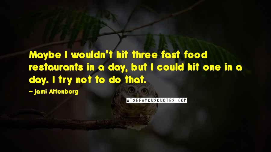 Jami Attenberg Quotes: Maybe I wouldn't hit three fast food restaurants in a day, but I could hit one in a day. I try not to do that.