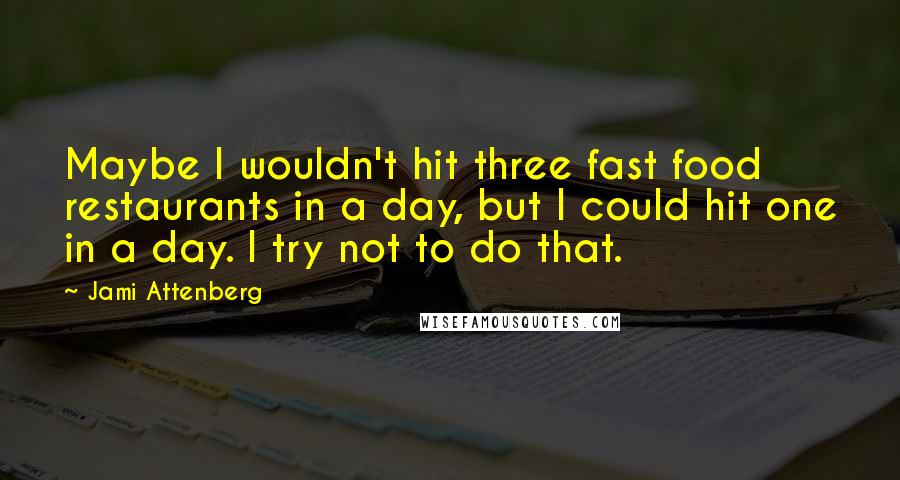 Jami Attenberg Quotes: Maybe I wouldn't hit three fast food restaurants in a day, but I could hit one in a day. I try not to do that.