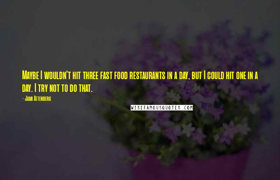 Jami Attenberg Quotes: Maybe I wouldn't hit three fast food restaurants in a day, but I could hit one in a day. I try not to do that.