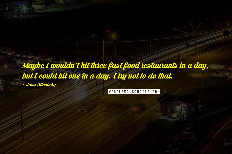 Jami Attenberg Quotes: Maybe I wouldn't hit three fast food restaurants in a day, but I could hit one in a day. I try not to do that.