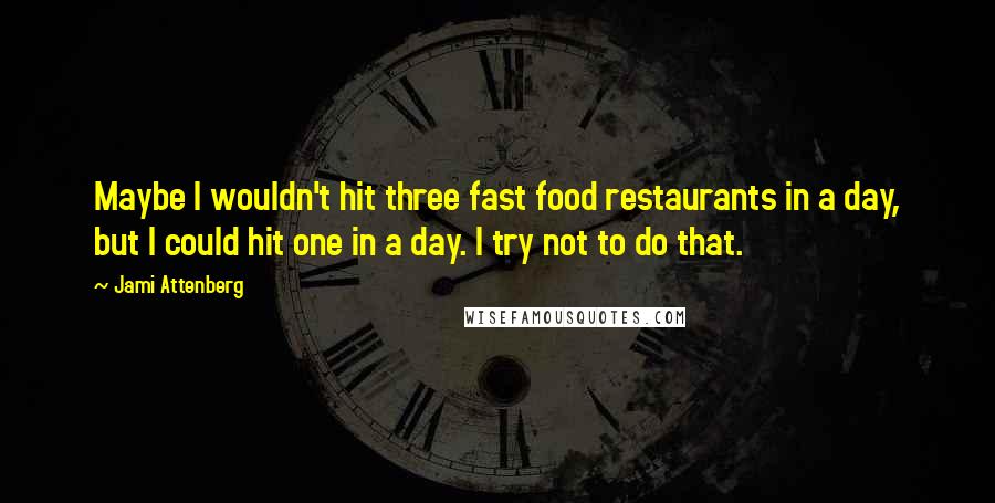 Jami Attenberg Quotes: Maybe I wouldn't hit three fast food restaurants in a day, but I could hit one in a day. I try not to do that.