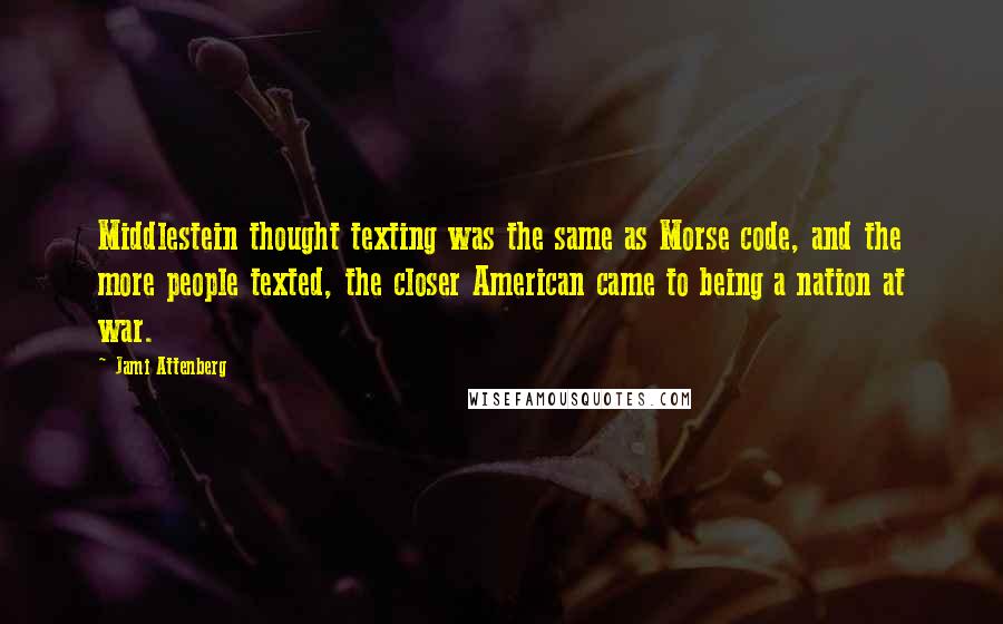 Jami Attenberg Quotes: Middlestein thought texting was the same as Morse code, and the more people texted, the closer American came to being a nation at war.