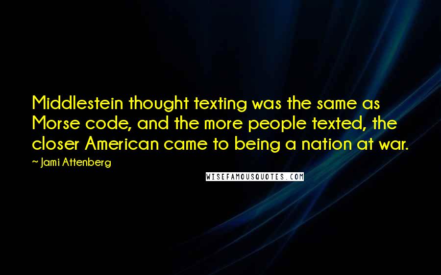 Jami Attenberg Quotes: Middlestein thought texting was the same as Morse code, and the more people texted, the closer American came to being a nation at war.