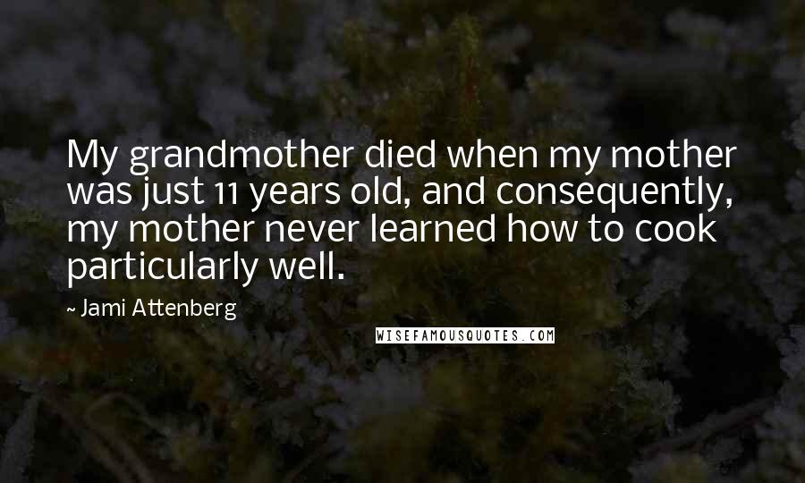 Jami Attenberg Quotes: My grandmother died when my mother was just 11 years old, and consequently, my mother never learned how to cook particularly well.