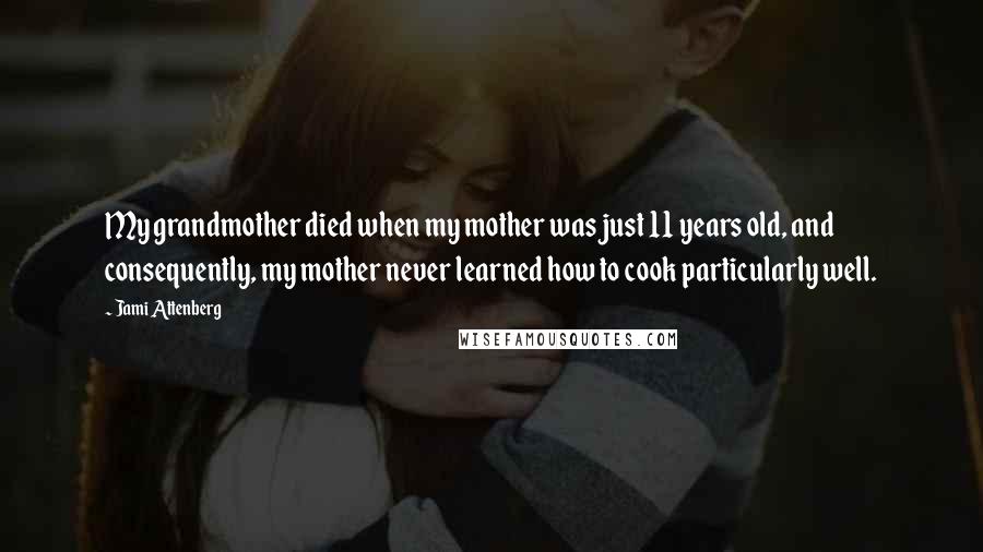 Jami Attenberg Quotes: My grandmother died when my mother was just 11 years old, and consequently, my mother never learned how to cook particularly well.