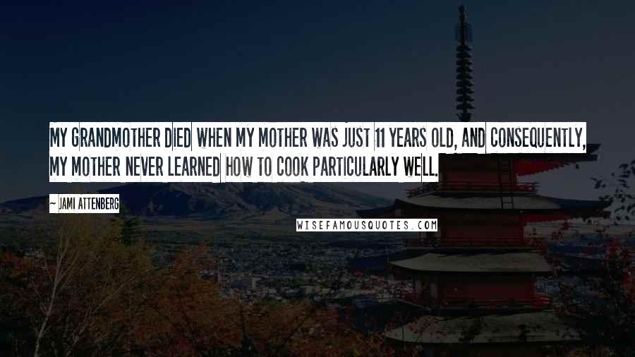 Jami Attenberg Quotes: My grandmother died when my mother was just 11 years old, and consequently, my mother never learned how to cook particularly well.