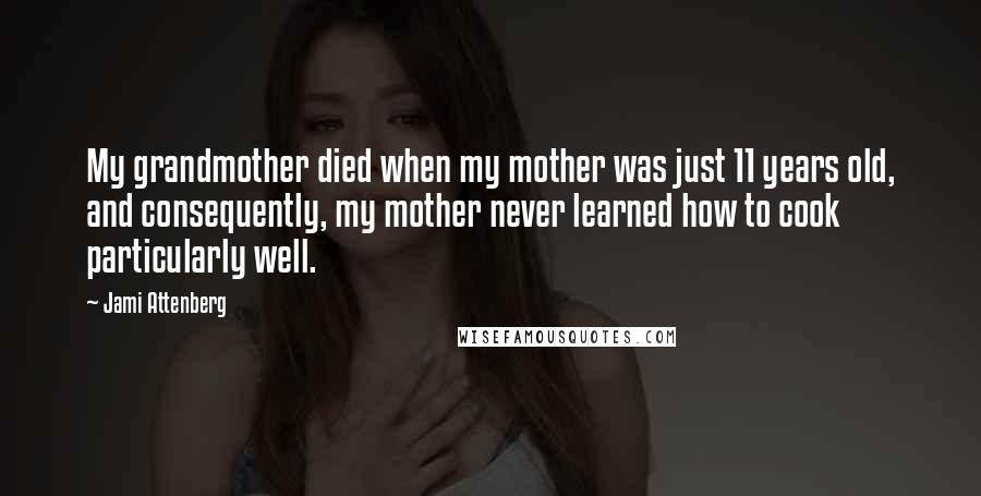 Jami Attenberg Quotes: My grandmother died when my mother was just 11 years old, and consequently, my mother never learned how to cook particularly well.