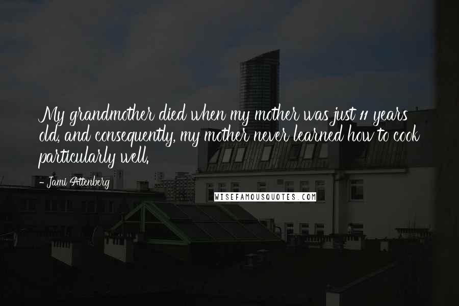 Jami Attenberg Quotes: My grandmother died when my mother was just 11 years old, and consequently, my mother never learned how to cook particularly well.