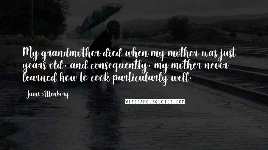 Jami Attenberg Quotes: My grandmother died when my mother was just 11 years old, and consequently, my mother never learned how to cook particularly well.