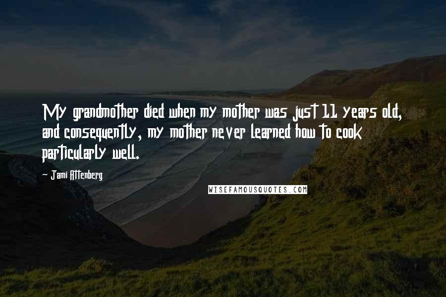 Jami Attenberg Quotes: My grandmother died when my mother was just 11 years old, and consequently, my mother never learned how to cook particularly well.