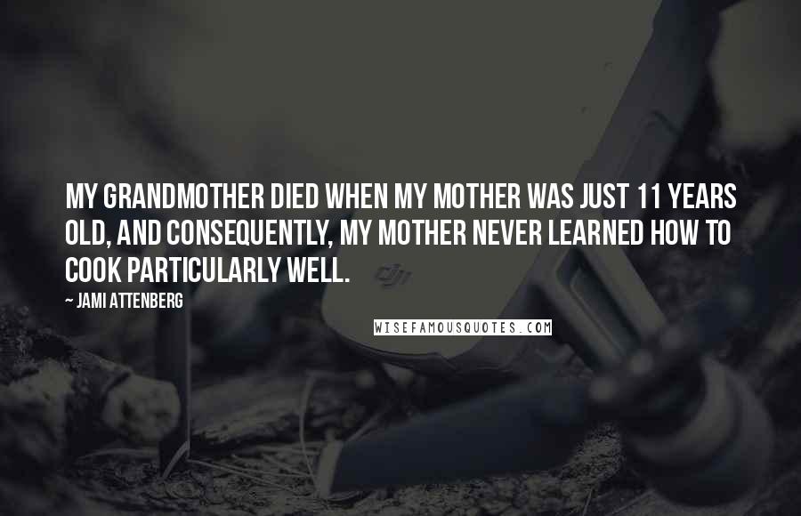 Jami Attenberg Quotes: My grandmother died when my mother was just 11 years old, and consequently, my mother never learned how to cook particularly well.