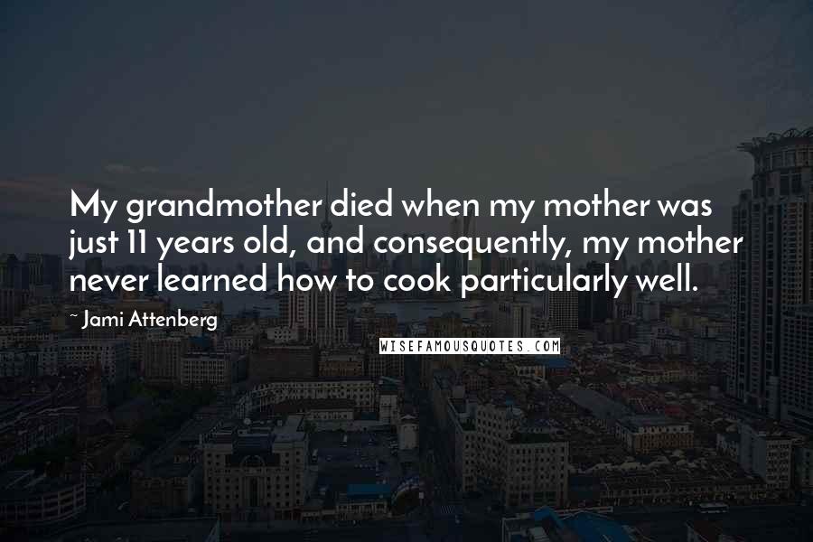 Jami Attenberg Quotes: My grandmother died when my mother was just 11 years old, and consequently, my mother never learned how to cook particularly well.