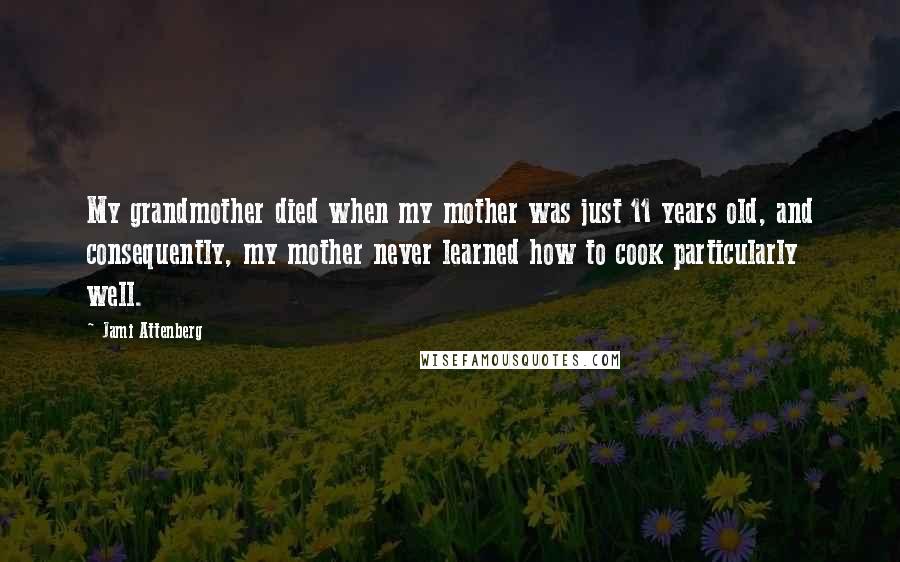 Jami Attenberg Quotes: My grandmother died when my mother was just 11 years old, and consequently, my mother never learned how to cook particularly well.