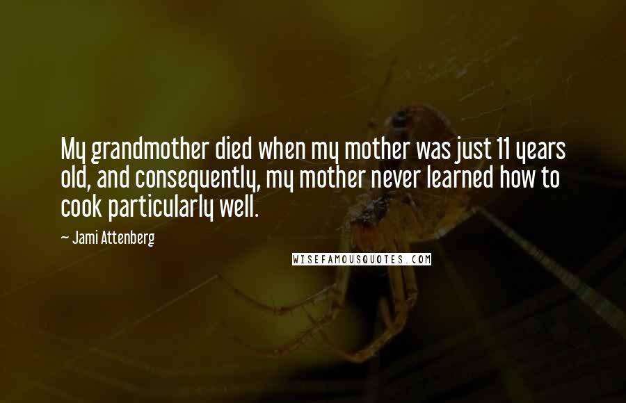 Jami Attenberg Quotes: My grandmother died when my mother was just 11 years old, and consequently, my mother never learned how to cook particularly well.