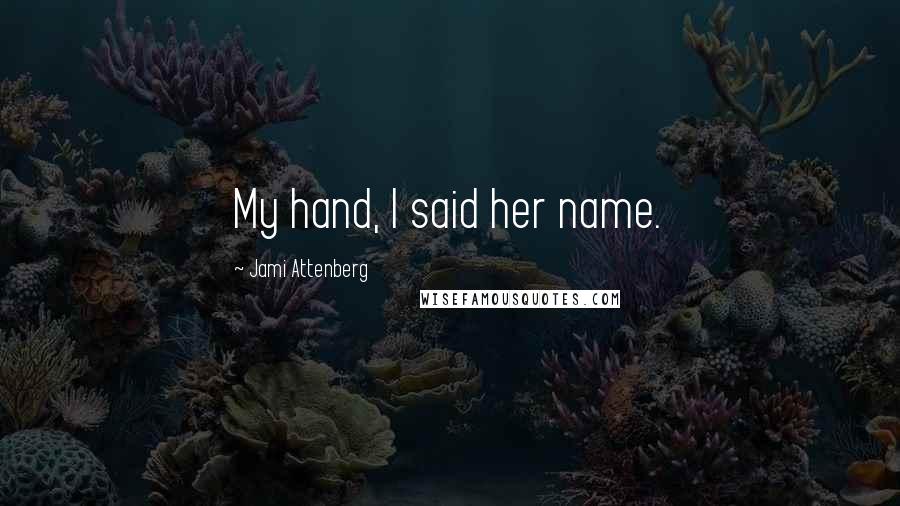 Jami Attenberg Quotes: My hand, I said her name.