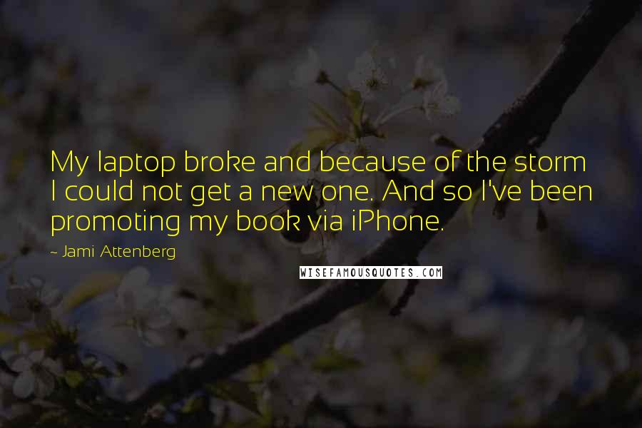 Jami Attenberg Quotes: My laptop broke and because of the storm I could not get a new one. And so I've been promoting my book via iPhone.