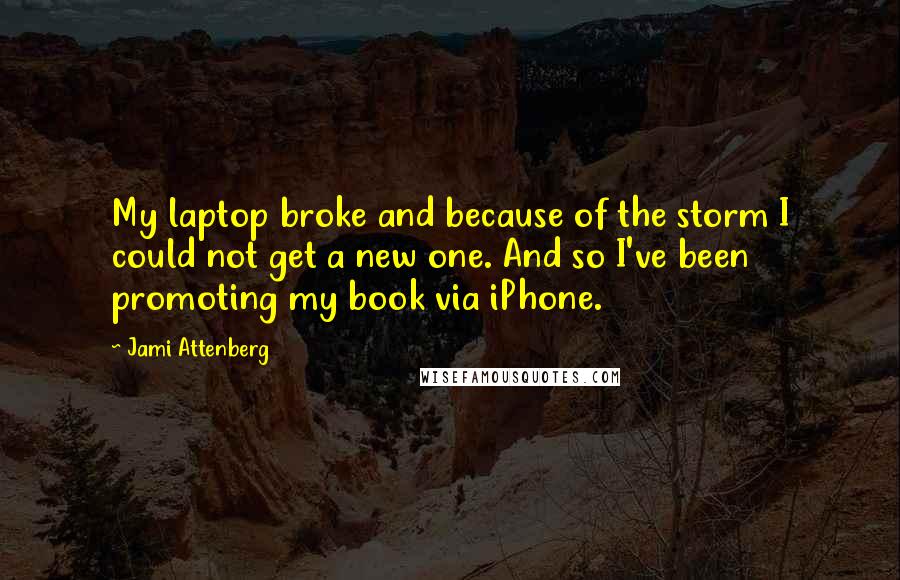 Jami Attenberg Quotes: My laptop broke and because of the storm I could not get a new one. And so I've been promoting my book via iPhone.