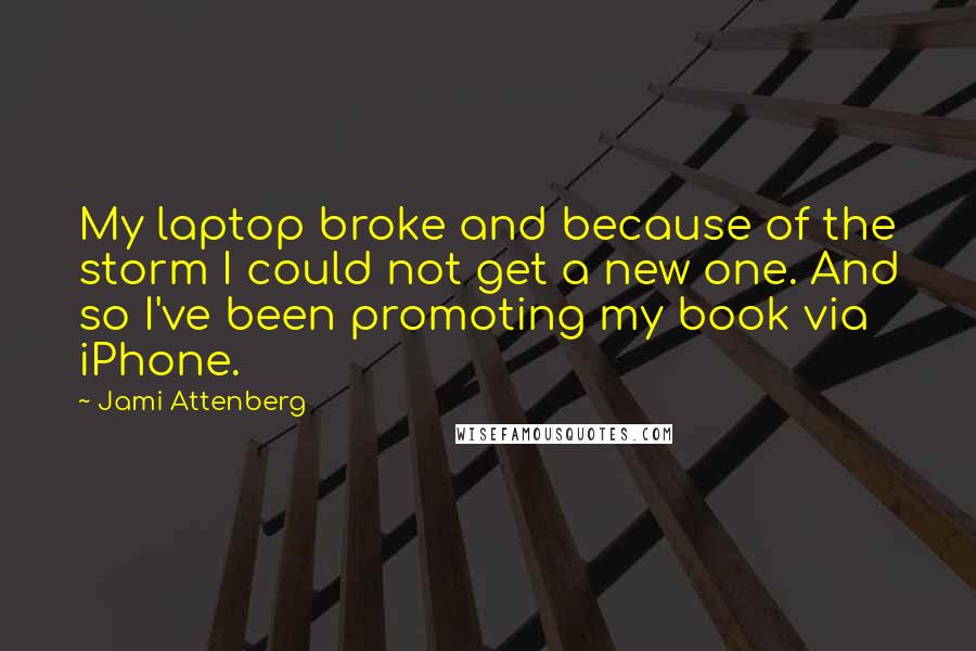 Jami Attenberg Quotes: My laptop broke and because of the storm I could not get a new one. And so I've been promoting my book via iPhone.