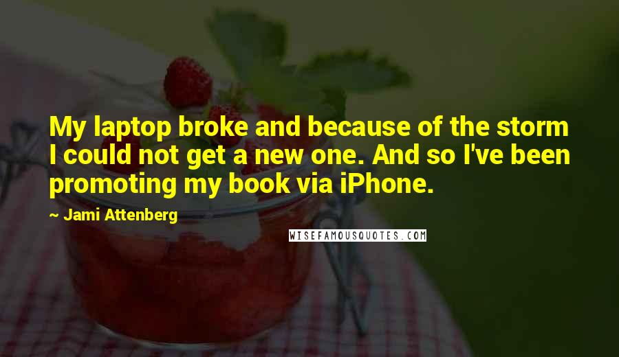 Jami Attenberg Quotes: My laptop broke and because of the storm I could not get a new one. And so I've been promoting my book via iPhone.