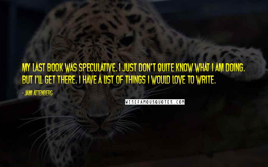 Jami Attenberg Quotes: My last book was speculative. I just don't quite know what I am doing. But I'll get there. I have a list of things I would love to write.