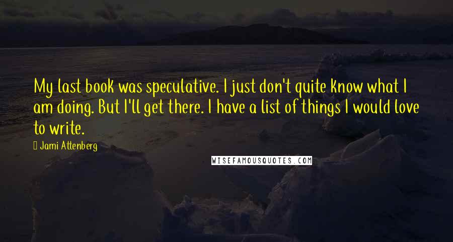 Jami Attenberg Quotes: My last book was speculative. I just don't quite know what I am doing. But I'll get there. I have a list of things I would love to write.