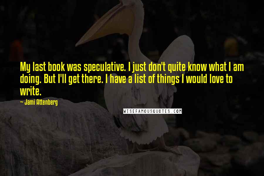 Jami Attenberg Quotes: My last book was speculative. I just don't quite know what I am doing. But I'll get there. I have a list of things I would love to write.