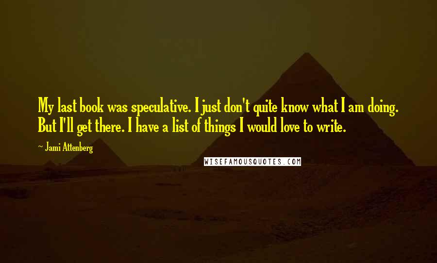 Jami Attenberg Quotes: My last book was speculative. I just don't quite know what I am doing. But I'll get there. I have a list of things I would love to write.