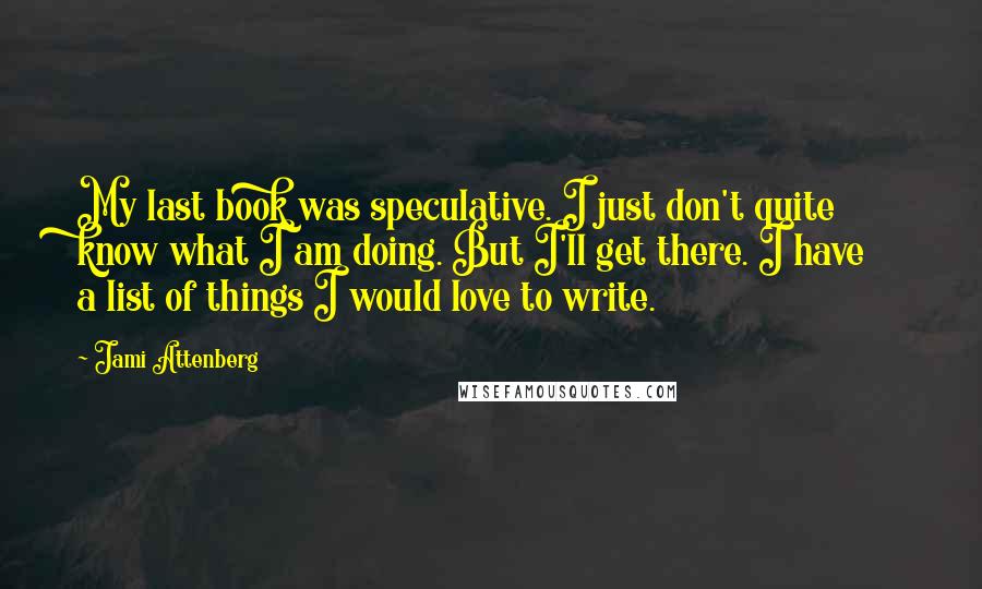 Jami Attenberg Quotes: My last book was speculative. I just don't quite know what I am doing. But I'll get there. I have a list of things I would love to write.