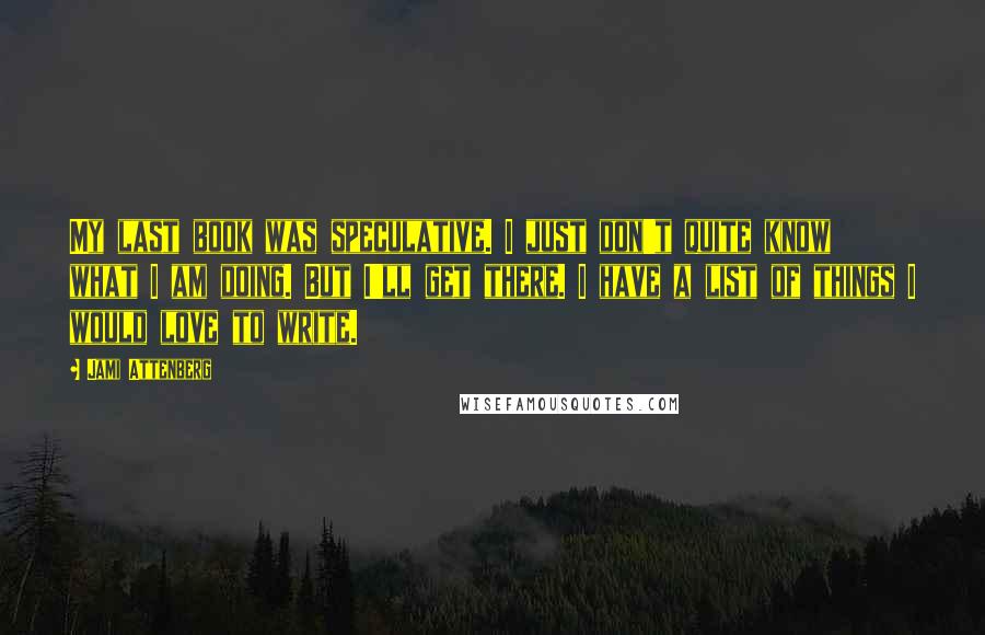 Jami Attenberg Quotes: My last book was speculative. I just don't quite know what I am doing. But I'll get there. I have a list of things I would love to write.