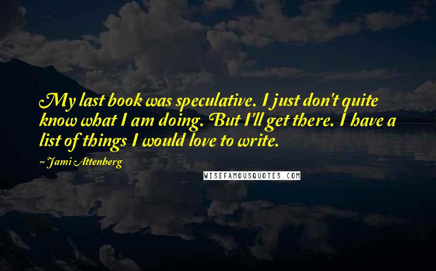 Jami Attenberg Quotes: My last book was speculative. I just don't quite know what I am doing. But I'll get there. I have a list of things I would love to write.