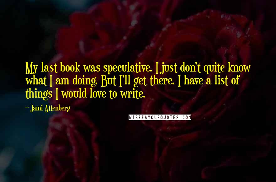 Jami Attenberg Quotes: My last book was speculative. I just don't quite know what I am doing. But I'll get there. I have a list of things I would love to write.