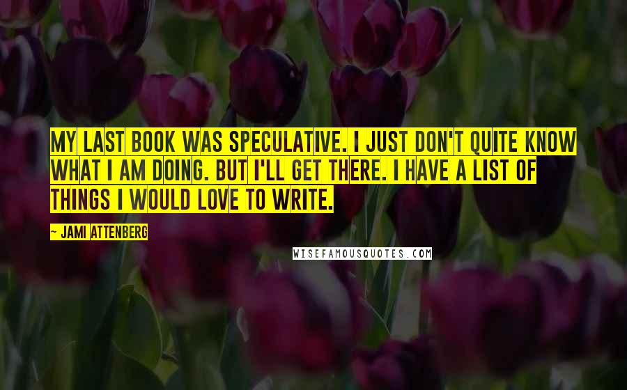 Jami Attenberg Quotes: My last book was speculative. I just don't quite know what I am doing. But I'll get there. I have a list of things I would love to write.