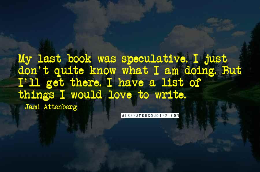 Jami Attenberg Quotes: My last book was speculative. I just don't quite know what I am doing. But I'll get there. I have a list of things I would love to write.