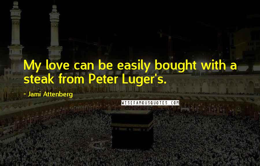 Jami Attenberg Quotes: My love can be easily bought with a steak from Peter Luger's.