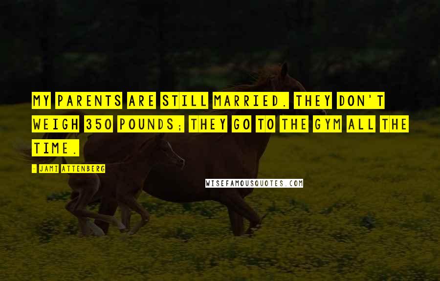 Jami Attenberg Quotes: My parents are still married. They don't weigh 350 pounds; they go to the gym all the time.