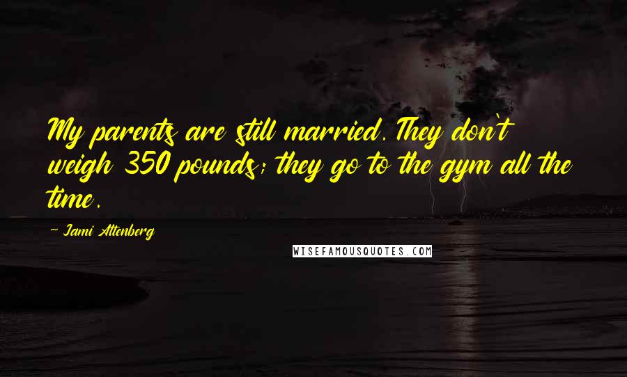 Jami Attenberg Quotes: My parents are still married. They don't weigh 350 pounds; they go to the gym all the time.